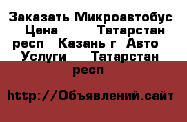 Заказать Микроавтобус › Цена ­ 30 - Татарстан респ., Казань г. Авто » Услуги   . Татарстан респ.